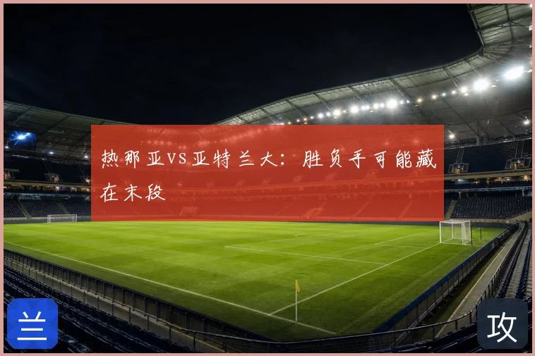 热那亚vs亚特兰大：胜负手可能藏在末段