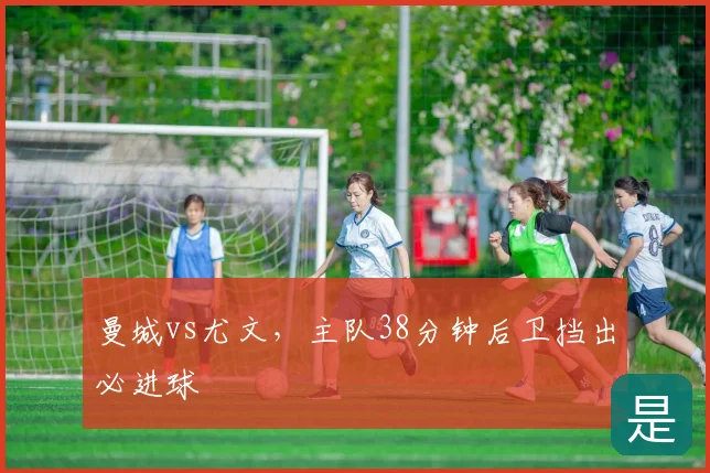 曼城vs尤文，主队38分钟后卫挡出必进球