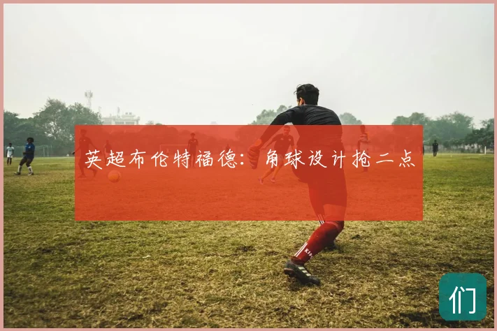 英超布伦特福德：角球设计抢二点