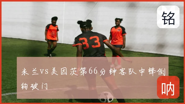 米兰vs美因茨第66分钟客队中锋倒钩破门