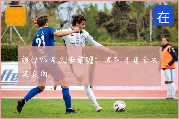 维拉vs考文垂前瞻：客队开局会决定走向