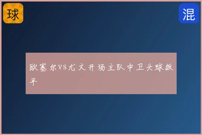 欧塞尔vs尤文开场主队中卫头球扳平